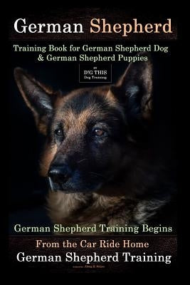 German Shepherd Training Book for German Shepherd Dog & German Shepherd Puppies by D!g This Dog Training: German Shepherd Training Begins from the Car Paperback Createspace Independent Publishing Platform