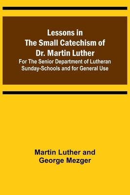 Lessons in the Small Catechism of Dr. Martin Luther; For the Senior Department of Lutheran Sunday-Schools and for General Use Paperback Alpha Edition