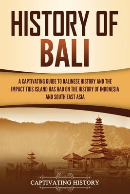 History of Bali: A Captivating Guide to Balinese History and the Impact This Island Has Had on the History of Indonesia and Southeast A Paperback Captivating History
