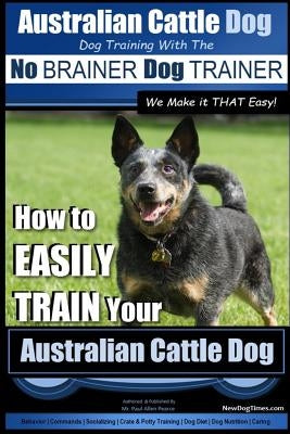 Australian Cattle Dog Dog Training with the No Brainer Dog Trainer We Make It That Easy!: How to Easily Train Your Australian Cattle Dog Paperback Createspace Independent Publishing Platform