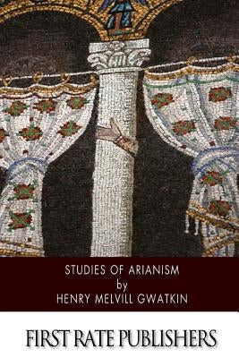 Studies of Arianism: Chiefly Referring to the Character and Chronology of the Reaction Which Followed the Council of Nicaea Paperback Createspace Independent Publishing Platform