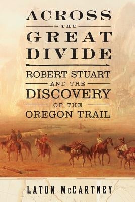 Across the Great Divide: Robert Stuart and the Discovery of the Oregon Trail by McCartney, Laton