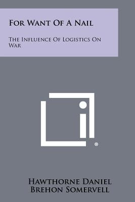 For Want Of A Nail: The Influence Of Logistics On War Paperback Literary Licensing, LLC