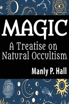 Magic: A Treatise on Natural Occultism: A Treatise on Natural Occultism by Hall, Manly P.