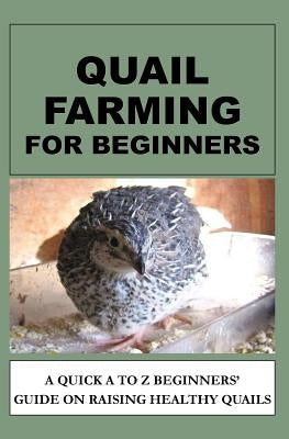 Quail Farming For Beginners: A Quick A To Z Beginners' Guide On Raising Healthy Quails Paperback Createspace Independent Publishing Platform