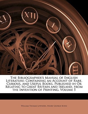 The Bibliographer's Manual of English Literature: Containing an Account of Rare, Curious, and Useful Books, Published in Or Relating to Great Britain Paperback Nabu Press
