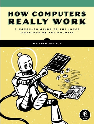 How Computers Really Work: A Hands-On Guide to the Inner Workings of the Machine No Starch Press