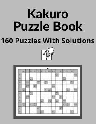 Kakuro Puzzle Book: Cross Sums Math Logic Puzzles For Adults - 160 Logic Puzzles With Solutions Paperback Independently Published