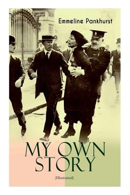 MY OWN STORY (Illustrated): The Inspiring & Powerful Autobiography of the Determined Woman Who Founded the Militant WPSU Suffragette Movement and Paperback E-Artnow