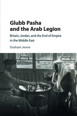 Glubb Pasha and the Arab Legion: Britain, Jordan and the End of Empire in the Middle East Paperback Cambridge University Press