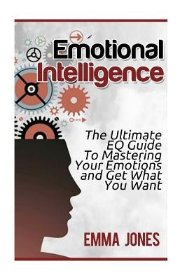 Emotional Intelligence: The Ultimate Eq Guide to Mastering Your Emotions and Get What You Want Paperback Createspace Independent Publishing Platform