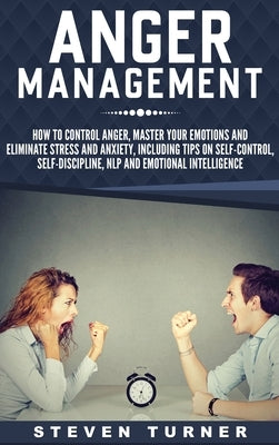 Anger Management: How to Control Anger, Master Your Emotions, and Eliminate Stress and Anxiety, including Tips on Self-Control, Self- Di by Turner, Steven