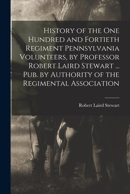 History of the One Hundred and Fortieth Regiment Pennsylvania Volunteers, by Professor Robert Laird Stewart ... Pub. by Authority of the Regimental As Paperback Legare Street Press