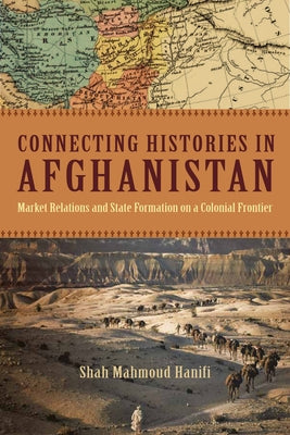 Connecting Histories in Afghanistan: Market Relations and State Formation on a Colonial Frontier Paperback Stanford University Press
