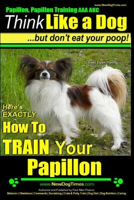 Papillon, Papillon Training AAA AKC: Think Like a Dog, but Don't Eat Your Poop! - Papillon Breed Expert Training -: Here's EXACTLY How to Train Your P Paperback Createspace Independent Publishing Platform