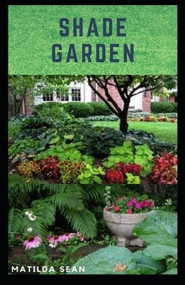 Shade Garden: guide on how to maintaining a shade garden with useful calendar for seasonal tasks, plant directory and design ideas Paperback Independently Published