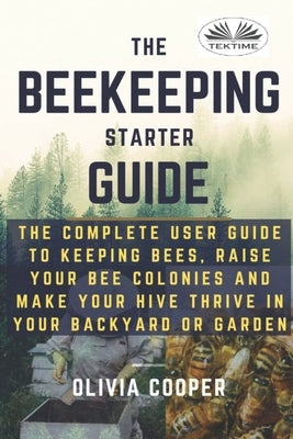 Beekeeping Starter Guide: The Complete User Guide To Keeping Bees, Raise Your Bee Colonies And Make Your Hive Thrive Paperback Tektime