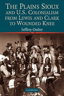 The Plains Sioux and U.S. Colonialism from Lewis and Clark to Wounded Knee Paperback Cambridge University Press