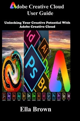 ADOBE CREATIVE CLOUD User Guide: Unlocking Your Creative Potential with Adobe Creative Cloud Paperback Independently Published