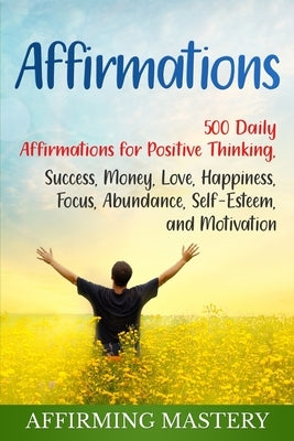 Affirmations: 500 Daily Affirmations for Positive Thinking, Success, Money, Love, Happiness, Focus, Abundance, Self-Esteem, and Moti by Mastery, Affirming