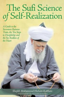 The Sufi Science of Self-Realization: A Guide to the Seventeen Ruinous Traits, the Ten Steps to Discipleship and the Six Realities of the Heart by Kabbani, Shaykh Muhammad Hisham