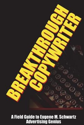 Breakthrough Copywriter: A Field Guide to Eugene M. Schwartz Advertising Genius Paperback Lulu.com