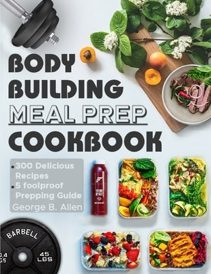 Bodybuilding Meal Prep Cookbook: Easy and Macro-Friendly Meals to Cook, Prep, Grab, and Go- With 5 Foolproof Step-by-step Bulking and Cutting Meal Pre Paperback Independently Published