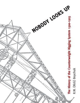 Nobody Looks Up: The History of the Counterweight Rigging System: 1500 to 1925 Paperback Createspace Independent Publishing Platform