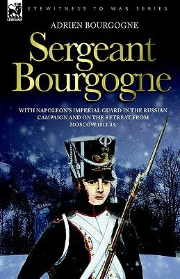 Sergeant Bourgogne - with Napoleon's Imperial Guard in the Russian campaign and on the retreat from Moscow 1812 - 13 Paperback Leonaur Ltd