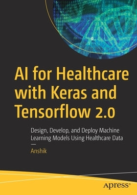 AI for Healthcare with Keras and Tensorflow 2.0: Design, Develop, and Deploy Machine Learning Models Using Healthcare Data by Anshik