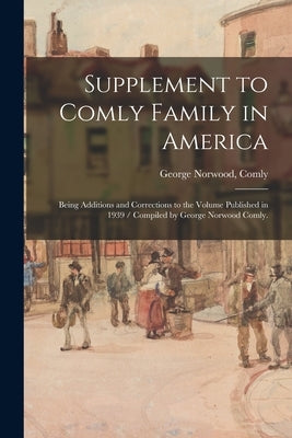 Supplement to Comly Family in America: Being Additions and Corrections to the Volume Published in 1939 / Compiled by George Norwood Comly. by Comly, George Norwood
