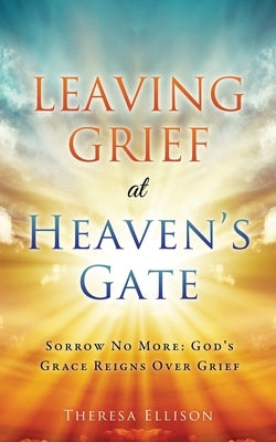 Leaving Grief at Heaven's Gate: Sorrow No More: God's Grace Reigns Over Grief Paperback Xulon Press