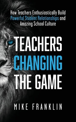 Teachers Changing the Game: How Teachers Enthusiastically Build Powerful Student Relationships and Amazing School Culture Paperback Independently Published