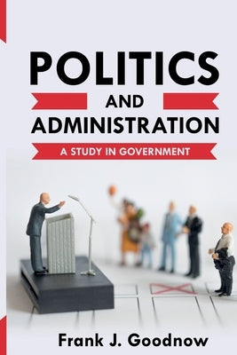 Politics and Administration: A Study in Government Paperback Left of Brain Books