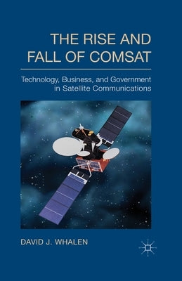 The Rise and Fall of COMSAT: Technology, Business, and Government in Satellite Communications by Whalen, D.