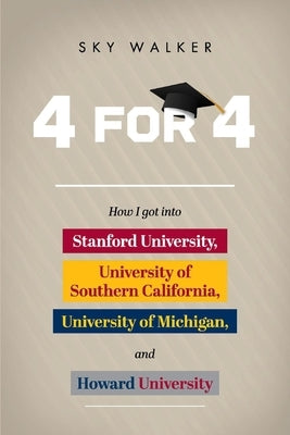4 for 4: How I Got Into Stanford University, University of Southern California, University of Michigan, and Howard University by Walker, Sky