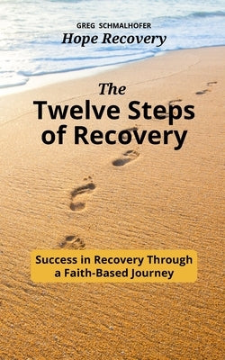 The Twelve Steps of Recovery: Success in Recovery Through a Faith-Based Journey by Schmalhofer, Greg