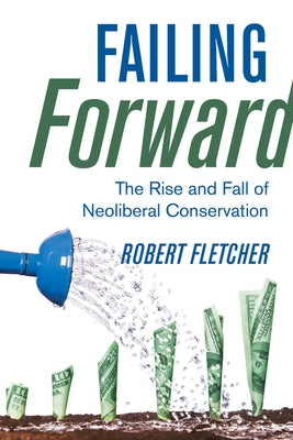 Failing Forward: The Rise and Fall of Neoliberal Conservation Paperback University of California Press