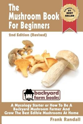 The Mushroom Book For Beginners: 2nd Edition Revised: A Mycology Starter or How To Be A Backyard Mushroom Farmer And Grow The Best Edible Mushrooms At Paperback Createspace Independent Publishing Platform