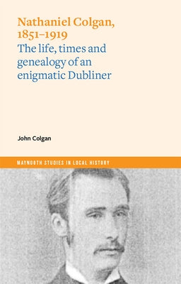 Nathaniel Colgan, 1851-1919: The Life, Times and Genealogy of an Enigmatic Dubliner Paperback Four Courts Press