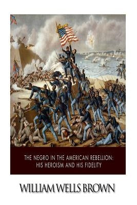 The Negro in the American Rebellion: His Heroism and His Fidelity Paperback Createspace Independent Publishing Platform