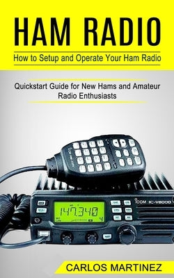 Ham Radio: How to Setup and Operate Your Ham Radio (Quickstart Guide for New Hams and Amateur Radio Enthusiasts) Paperback Carlos Martinez