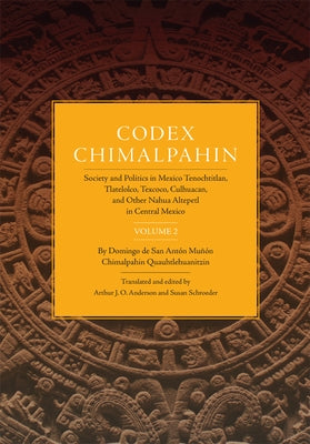 Codex Chimalpahin: Society and Politics in Mexico Tenochtitlan, Tlatelolco, Texcoco, Culhuacan, and Other Nahua Altepetl in Central Mexic Paperback University of Oklahoma Press