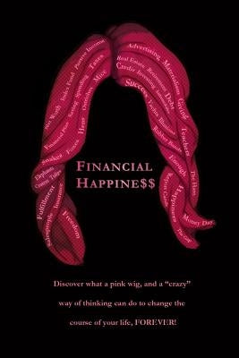 Financial Happine$$: Discover what a pink wig, and a "crazy" way of thinking can do to change the course of your life, FOREVER! Paperback Createspace Independent Publishing Platform