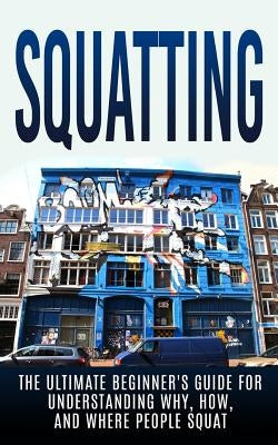 Squatting: The Ultimate Beginner's Guide for Understanding Why, How, And Where People Squat Paperback Createspace Independent Publishing Platform
