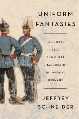 Uniform Fantasies: Soldiers, Sex, and Queer Emancipation in Imperial Germany Paperback University of Toronto Press
