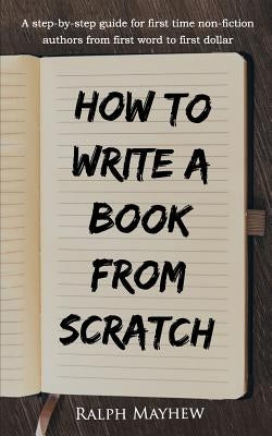 How to Write a Book from Scratch: A Step-By-Step Guide for First Time Non-Fiction Authors from First Word to First Dollar Paperback Createspace Independent Publishing Platform