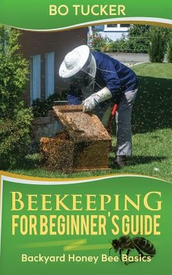 Beekeeping for Beginner's Guide: Backyard Honey Bee Basics (Bees Keeping with Beekeepers, First Colony Starting, Honeybee Colonies, DIY Projects) Paperback Createspace Independent Publishing Platform