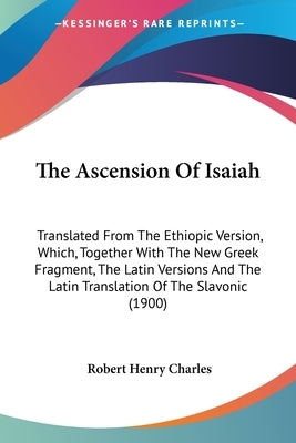 The Ascension Of Isaiah: Translated From The Ethiopic Version, Which, Together With The New Greek Fragment, The Latin Versions And The Latin Tr Paperback Kessinger Publishing