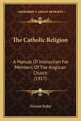 The Catholic Religion: A Manual Of Instruction For Members Of The Anglican Church (1917) Paperback Kessinger Publishing